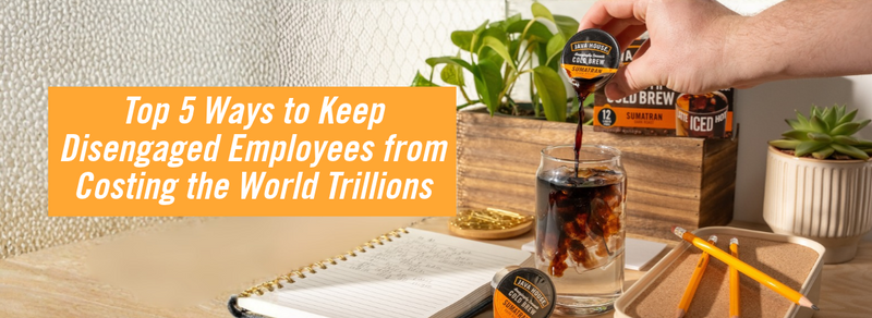 Top 5 Ways to Keep Disengaged Employees from Costing the World Trillions